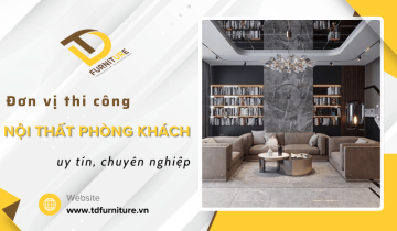TD Furniture - Đơn vị thi công nội thất phòng khách uy tín, chuyên nghiệp
